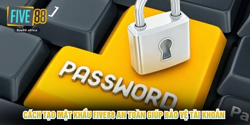 Cách tạo mật khẩu FIVE88 an toàn giúp bảo vệ tài khoản